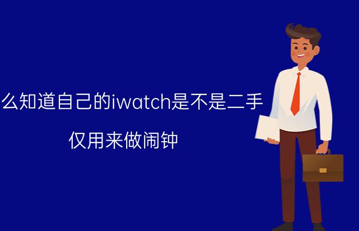 怎么知道自己的iwatch是不是二手 仅用来做闹钟，哪款iwatch值得入手？